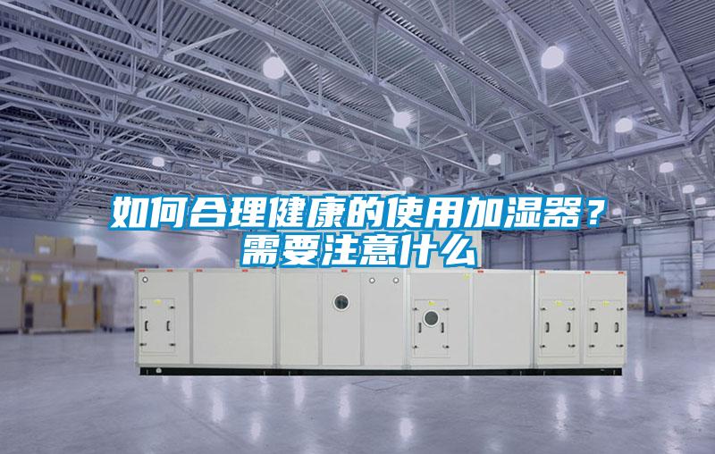 如何合理健康的使用加濕器？需要注意什么