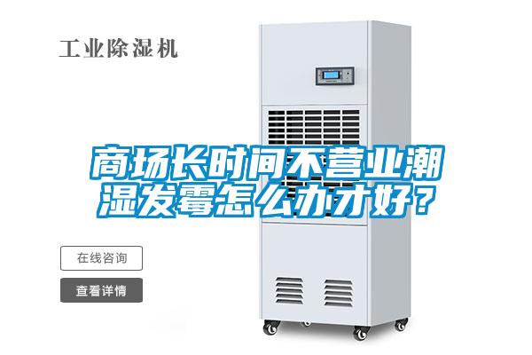 商場長時(shí)間不營業(yè)潮濕發(fā)霉怎么辦才好？