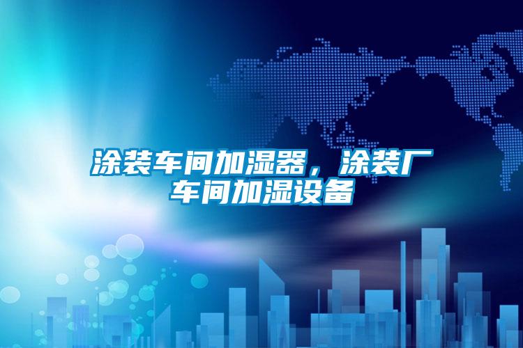 涂裝車間加濕器，涂裝廠車間加濕設(shè)備