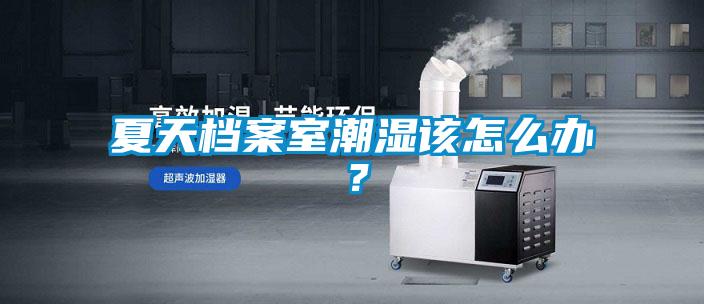 夏天檔案室潮濕該怎么辦？