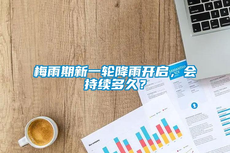 梅雨期新一輪降雨開啟，會持續(xù)多久？