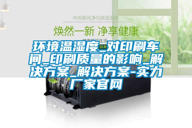環(huán)境溫濕度_對(duì)印刷車間_印刷質(zhì)量的影響_解決方案_解決方案-實(shí)力廠家官網(wǎng)