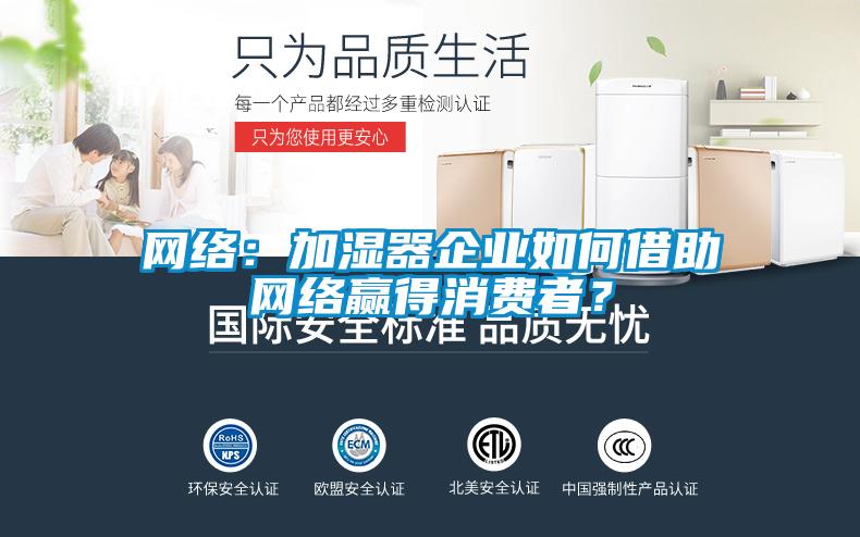 網(wǎng)絡(luò)：加濕器企業(yè)如何借助網(wǎng)絡(luò)贏得消費(fèi)者？