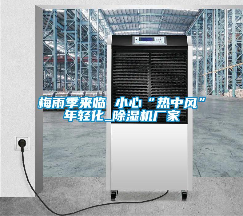 梅雨季來(lái)臨 小心“熱中風(fēng)”年輕化_除濕機(jī)廠家