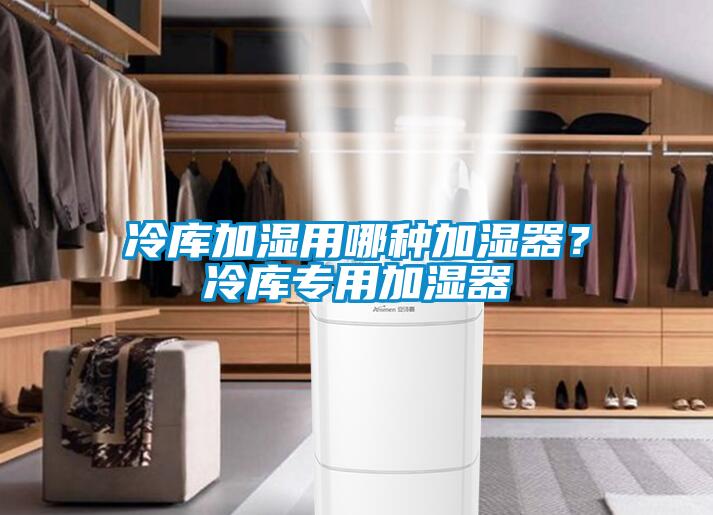 冷庫加濕用哪種加濕器？冷庫專用加濕器