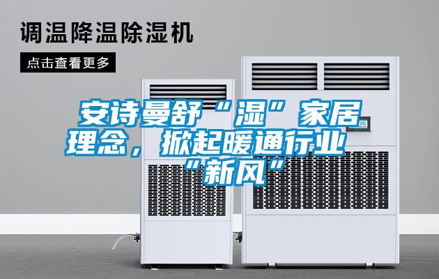 安詩曼舒“濕”家居理念，掀起暖通行業(yè)“新風(fēng)”