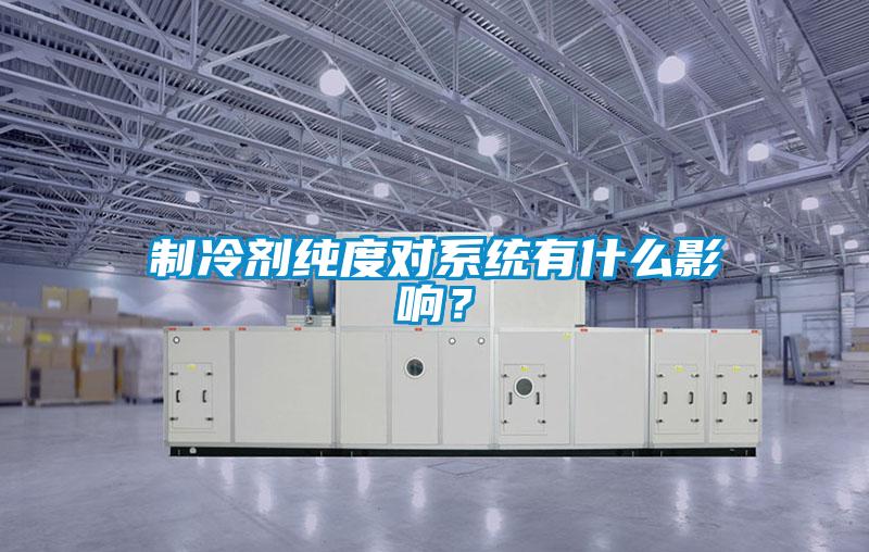 制冷劑純度對系統(tǒng)有什么影響？