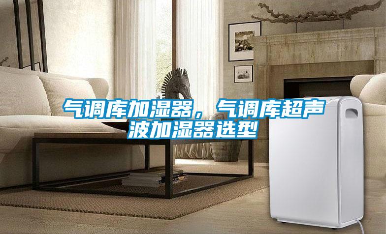 氣調(diào)庫(kù)加濕器，氣調(diào)庫(kù)超聲波加濕器選型