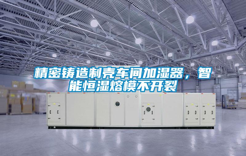 精密鑄造制殼車間加濕器，智能恒濕熔模不開裂