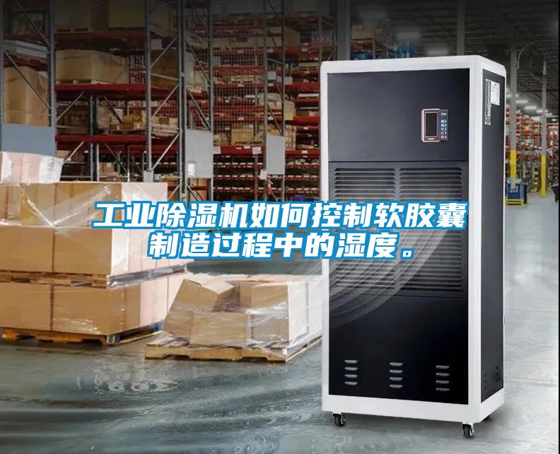 工業(yè)除濕機如何控制軟膠囊制造過程中的濕度。