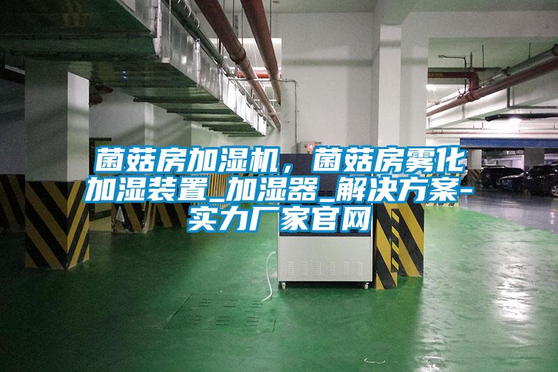 菌菇房加濕機(jī)，菌菇房霧化加濕裝置_加濕器_解決方案-實(shí)力廠家官網(wǎng)
