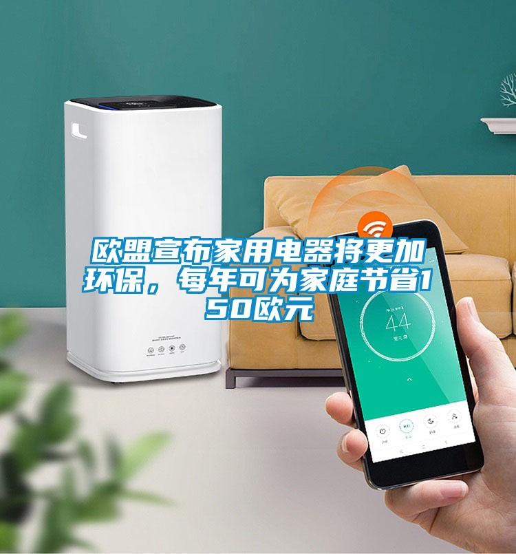 歐盟宣布家用電器將更加環(huán)保，每年可為家庭節(jié)省150歐元