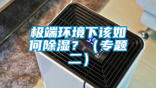 極端環(huán)境下該如何除濕？（專題二）