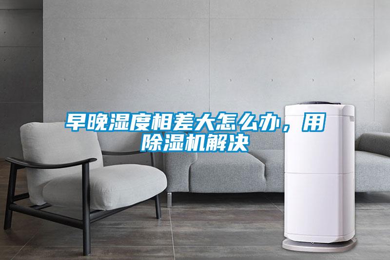 早晚濕度相差大怎么辦，用除濕機(jī)解決