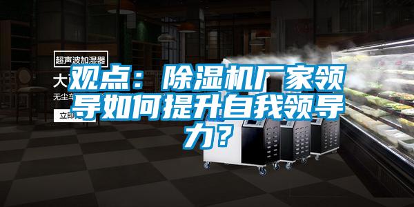 觀點(diǎn)：除濕機(jī)廠家領(lǐng)導(dǎo)如何提升自我領(lǐng)導(dǎo)力？