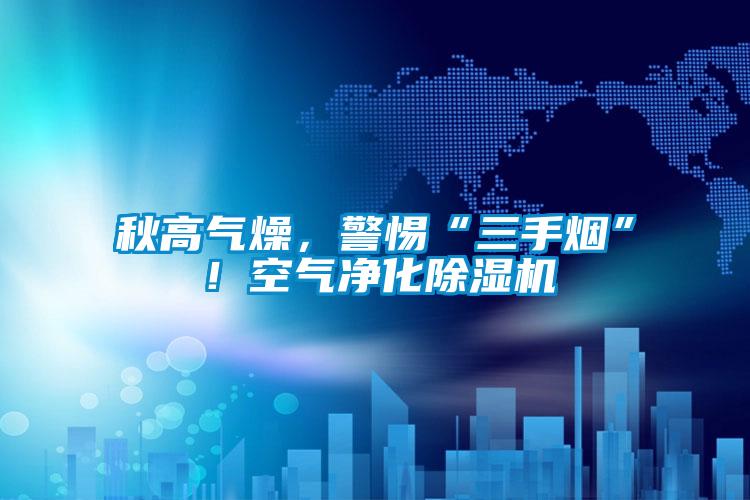 秋高氣燥，警惕“三手煙”！空氣凈化除濕機(jī)