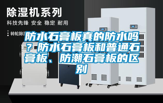 防水石膏板真的防水嗎？防水石膏板和普通石膏板、防潮石膏板的區(qū)別