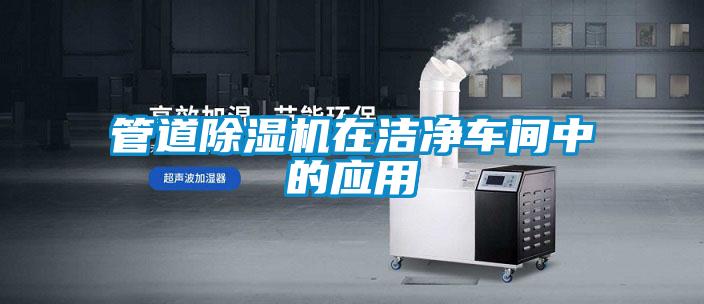 管道除濕機(jī)在潔凈車(chē)間中的應(yīng)用