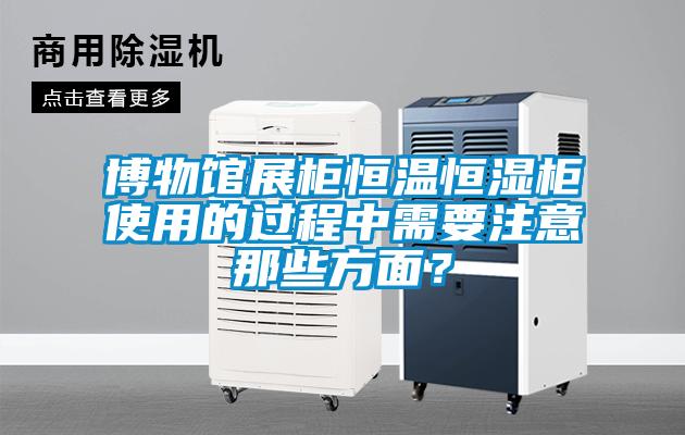 博物館展柜恒溫恒濕柜使用的過程中需要注意那些方面？