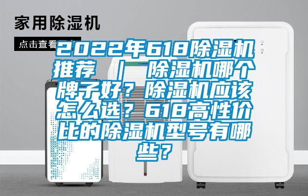 2022年618除濕機(jī)推薦 ｜ 除濕機(jī)哪個(gè)牌子好？除濕機(jī)應(yīng)該怎么選？618高性價(jià)比的除濕機(jī)型號有哪些？