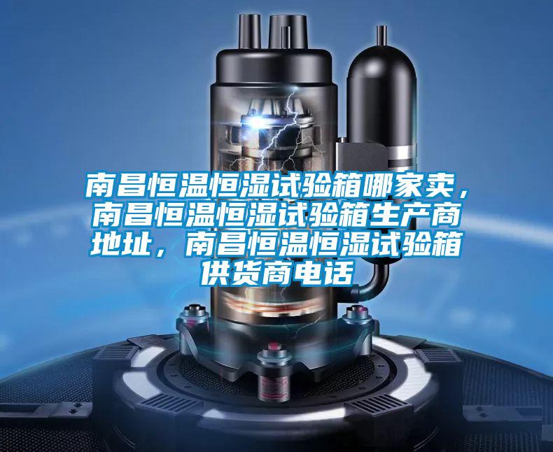 南昌恒溫恒濕試驗箱哪家賣，南昌恒溫恒濕試驗箱生產(chǎn)商地址，南昌恒溫恒濕試驗箱供貨商電話