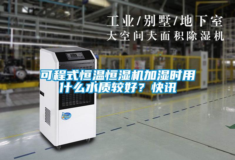 可程式恒溫恒濕機加濕時用什么水質(zhì)較好？快訊
