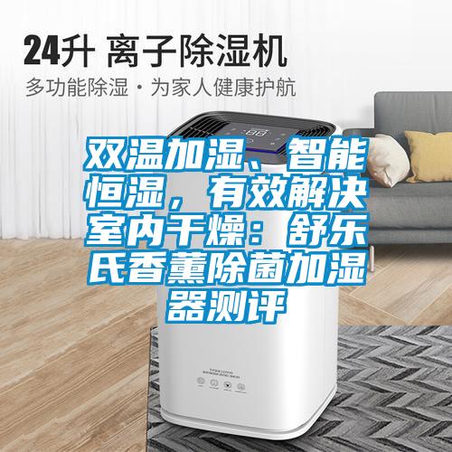 雙溫加濕、智能恒濕，有效解決室內(nèi)干燥：舒樂氏香薰除菌加濕器測(cè)評(píng)