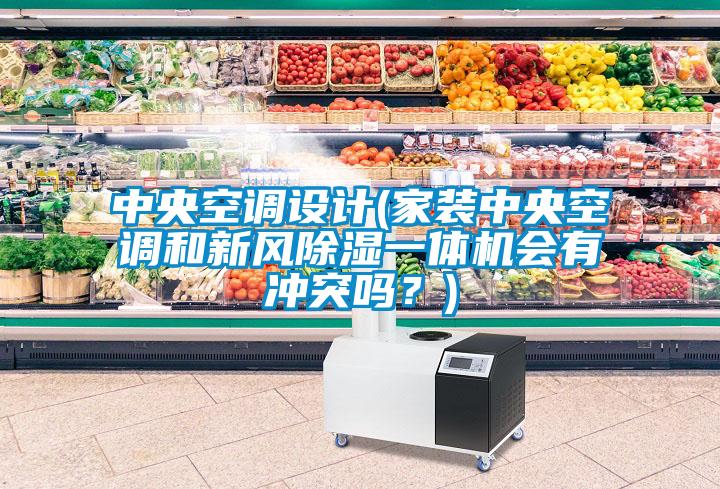中央空調(diào)設(shè)計(家裝中央空調(diào)和新風(fēng)除濕一體機會有沖突嗎？)