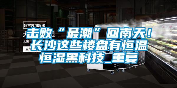 擊敗“最潮”回南天！長沙這些樓盤有恒溫恒濕黑科技_重復(fù)