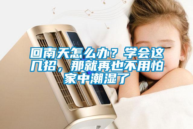 回南天怎么辦？學(xué)會(huì)這幾招，那就再也不用怕家中潮濕了