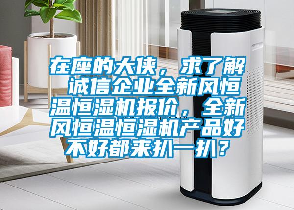 在座的大俠，求了解 誠信企業(yè)全新風(fēng)恒溫恒濕機報價，全新風(fēng)恒溫恒濕機產(chǎn)品好不好都來扒一扒？