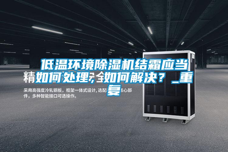 低溫環(huán)境除濕機結(jié)霜應(yīng)當(dāng)如何處理，如何解決？_重復(fù)