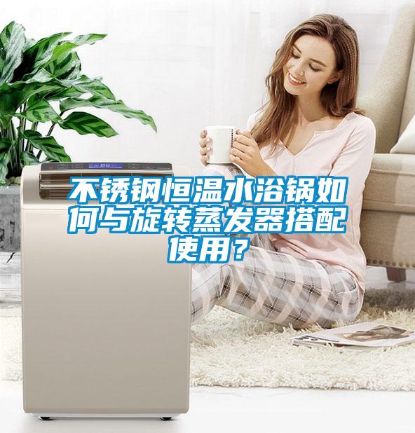 不銹鋼恒溫水浴鍋如何與旋轉(zhuǎn)蒸發(fā)器搭配使用？