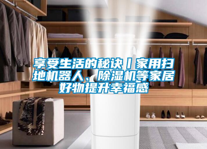 享受生活的秘訣丨家用掃地機(jī)器人、除濕機(jī)等家居好物提升幸福感