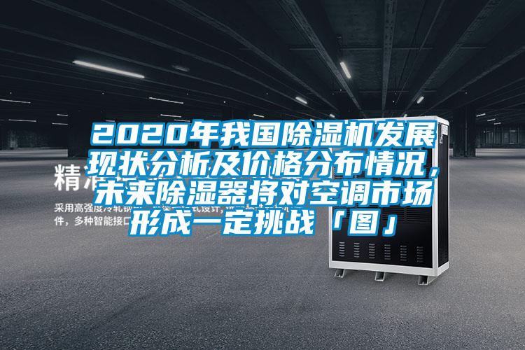 2020年我國除濕機(jī)發(fā)展現(xiàn)狀分析及價(jià)格分布情況，未來除濕器將對空調(diào)市場形成一定挑戰(zhàn)「圖」