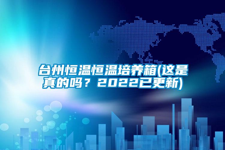 臺州恒溫恒溫培養(yǎng)箱(這是真的嗎？2022已更新)