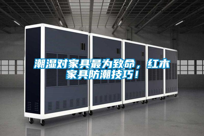 潮濕對(duì)家具最為致命，紅木家具防潮技巧！