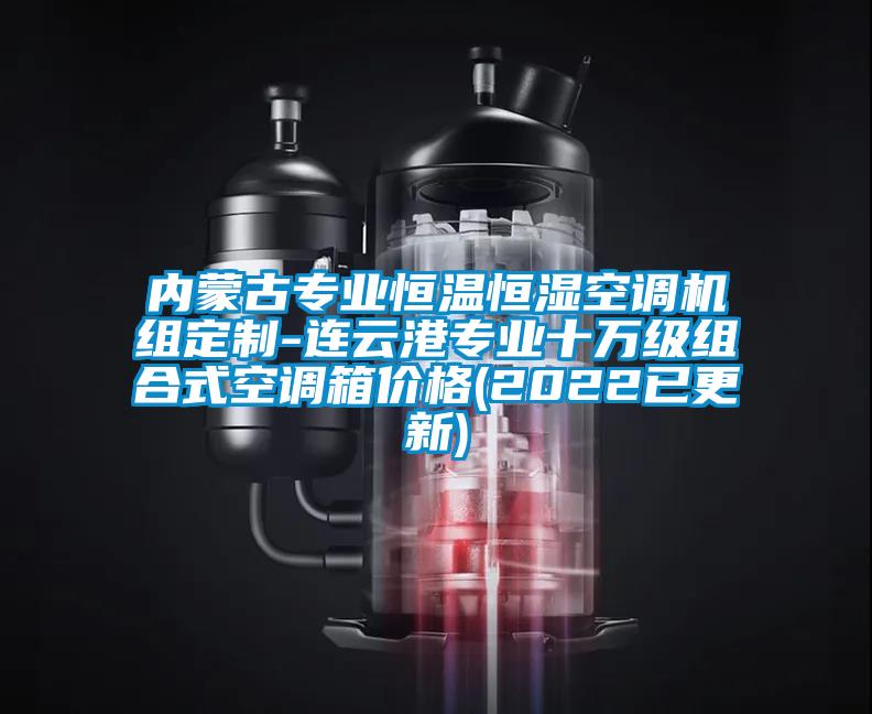 內(nèi)蒙古專(zhuān)業(yè)恒溫恒濕空調(diào)機(jī)組定制-連云港專(zhuān)業(yè)十萬(wàn)級(jí)組合式空調(diào)箱價(jià)格(2022已更新)