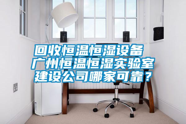 回收恒溫恒濕設(shè)備 廣州恒溫恒濕實(shí)驗(yàn)室建設(shè)公司哪家可靠？