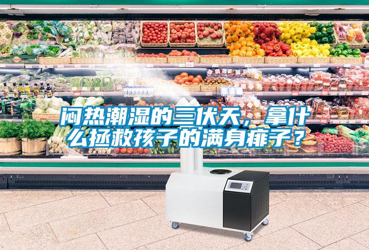 悶熱潮濕的三伏天，拿什么拯救孩子的滿(mǎn)身痱子？