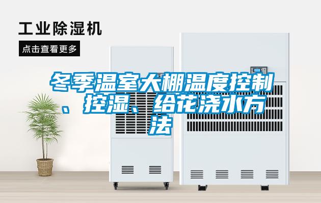 冬季溫室大棚溫度控制、控濕、給花澆水方法