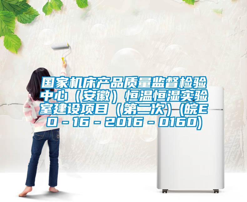 國家機床產(chǎn)品質(zhì)量監(jiān)督檢驗中心（安徽）恒溫恒濕實驗室建設(shè)項目（第二次）(皖EO－16－2016－0160)