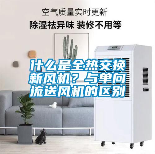 什么是全熱交換新風機？與單向流送風機的區(qū)別