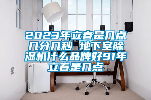 2023年立春是幾點幾分幾秒 地下室除濕機(jī)什么品牌好91年立春是幾點
