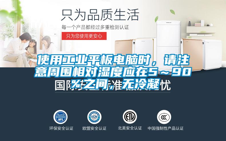 使用工業(yè)平板電腦時(shí)，請(qǐng)注意周圍相對(duì)濕度應(yīng)在5～90％之間，無(wú)冷凝