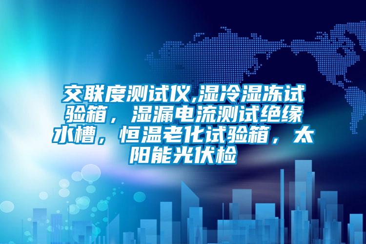 交聯(lián)度測試儀,濕冷濕凍試驗箱，濕漏電流測試絕緣水槽，恒溫老化試驗箱，太陽能光伏檢