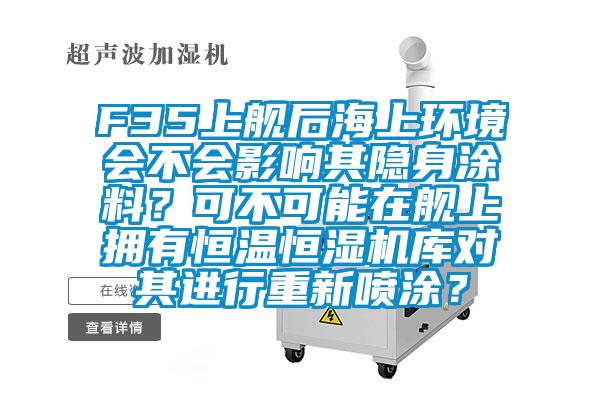 F35上艦后海上環(huán)境會不會影響其隱身涂料？可不可能在艦上擁有恒溫恒濕機(jī)庫對其進(jìn)行重新噴涂？