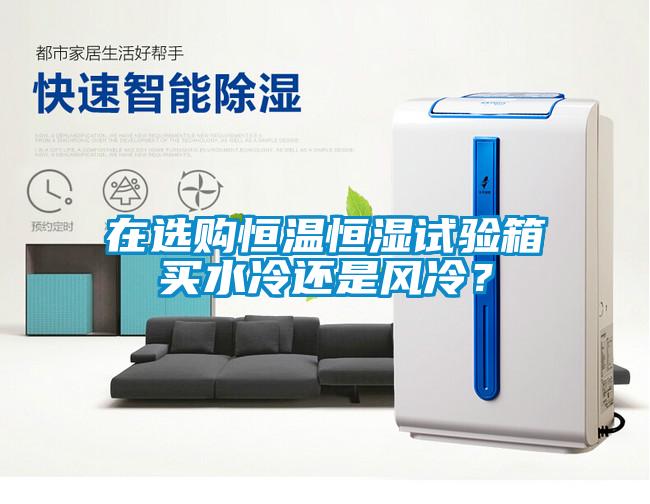 在選購恒溫恒濕試驗(yàn)箱買水冷還是風(fēng)冷？