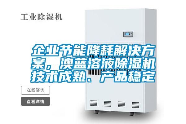 企業(yè)節(jié)能降耗解決方案，澳藍(lán)溶液除濕機(jī)技術(shù)成熟、產(chǎn)品穩(wěn)定