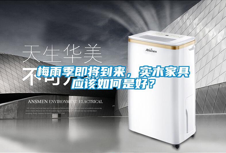 梅雨季即將到來，實木家具應(yīng)該如何是好？